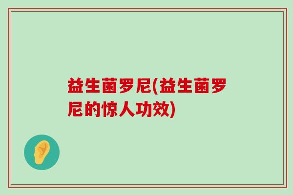 益生菌罗尼(益生菌罗尼的惊人功效)