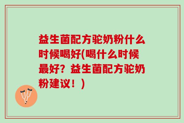 益生菌配方驼奶粉什么时候喝好(喝什么时候最好？益生菌配方驼奶粉建议！)