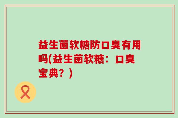 益生菌软糖防口臭有用吗(益生菌软糖：口臭宝典？)