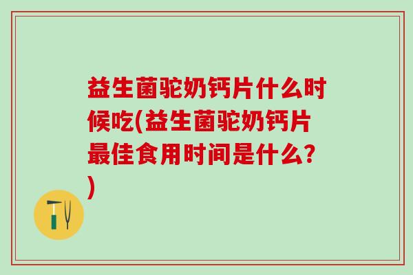 益生菌驼奶钙片什么时候吃(益生菌驼奶钙片最佳食用时间是什么？)