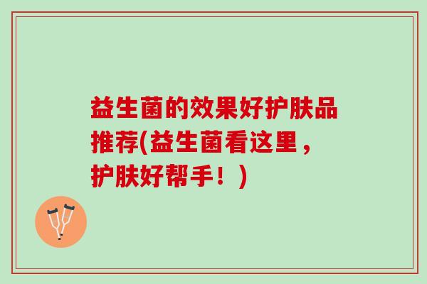 益生菌的效果好护肤品推荐(益生菌看这里，护肤好帮手！)