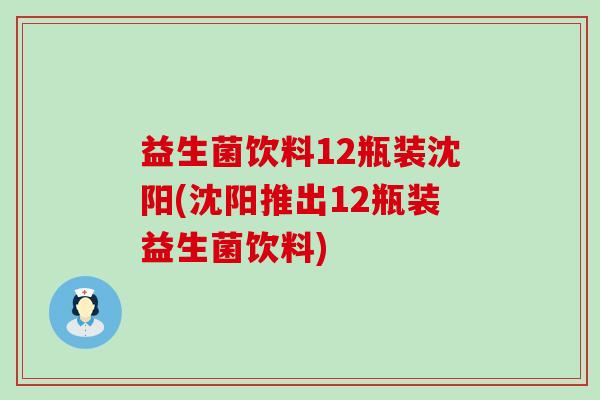 益生菌饮料12瓶装沈阳(沈阳推出12瓶装益生菌饮料)
