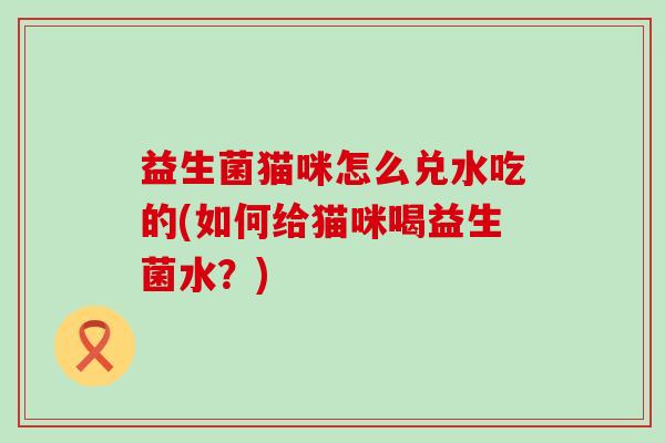 益生菌猫咪怎么兑水吃的(如何给猫咪喝益生菌水？)