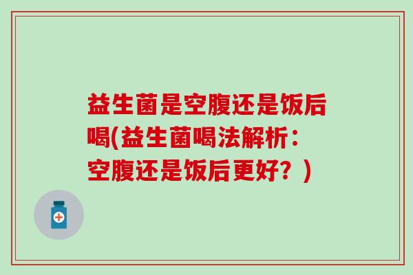 益生菌是空腹还是饭后喝(益生菌喝法解析：空腹还是饭后更好？)