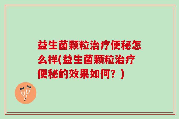 益生菌颗粒治疗便秘怎么样(益生菌颗粒治疗便秘的效果如何？)