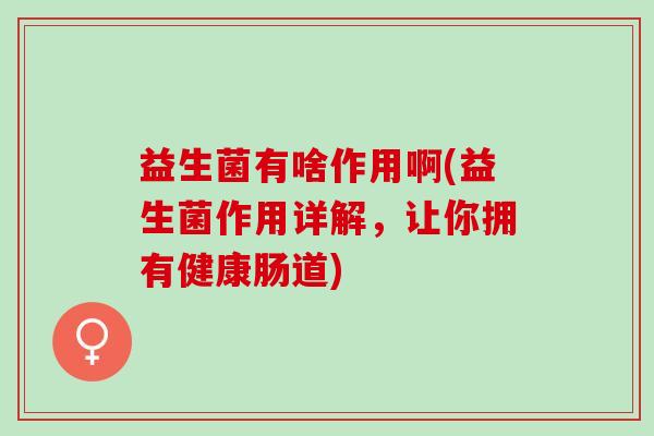 益生菌有啥作用啊(益生菌作用详解，让你拥有健康肠道)