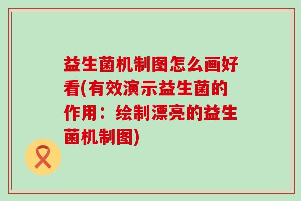 益生菌机制图怎么画好看(有效演示益生菌的作用：绘制漂亮的益生菌机制图)