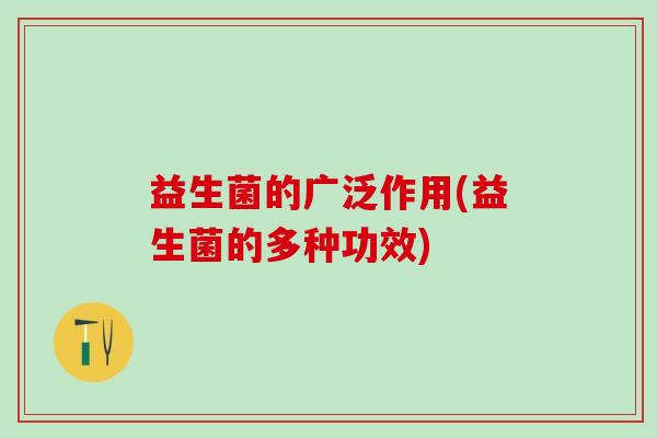 益生菌的广泛作用(益生菌的多种功效)