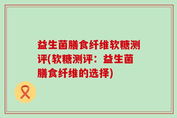 益生菌膳食纤维软糖测评(软糖测评：益生菌膳食纤维的选择)