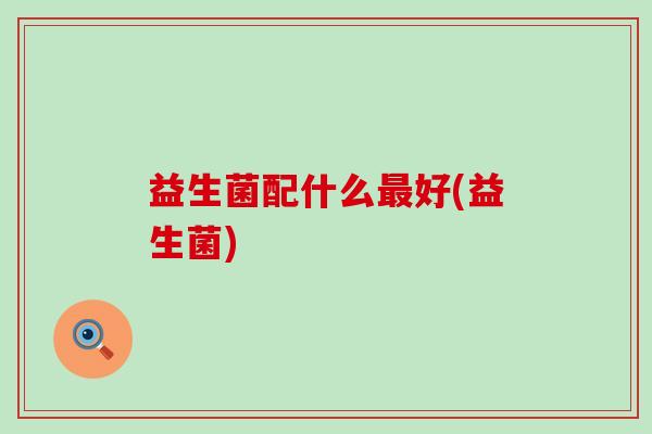 益生菌配什么最好(益生菌)