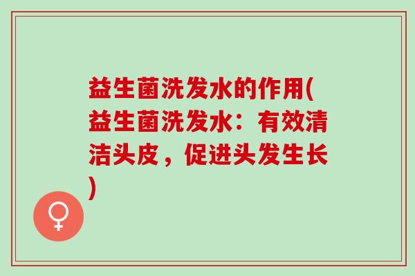 益生菌洗发水的作用(益生菌洗发水：有效清洁头皮，促进头发生长)