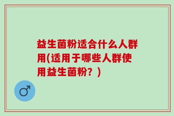 益生菌粉适合什么人群用(适用于哪些人群使用益生菌粉？)