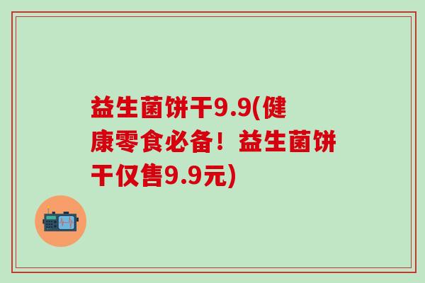 益生菌饼干9.9(健康零食必备！益生菌饼干仅售9.9元)