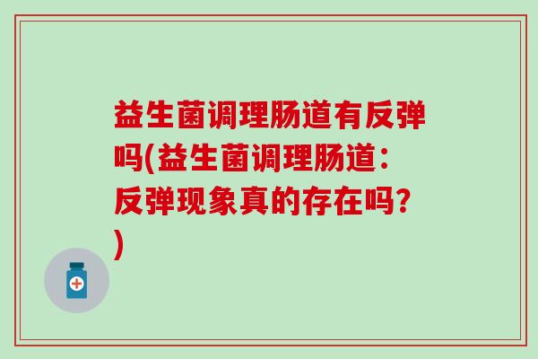 益生菌调理肠道有反弹吗(益生菌调理肠道：反弹现象真的存在吗？)