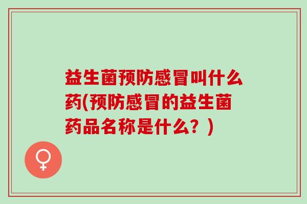 益生菌预防感冒叫什么药(预防感冒的益生菌药品名称是什么？)