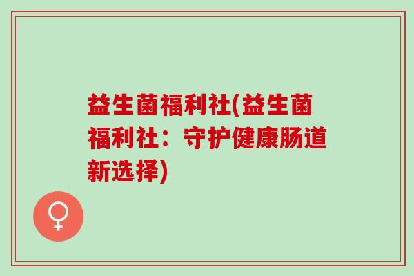 益生菌福利社(益生菌福利社：守护健康肠道新选择)