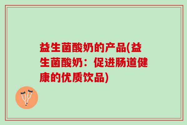 益生菌酸奶的产品(益生菌酸奶：促进肠道健康的优质饮品)