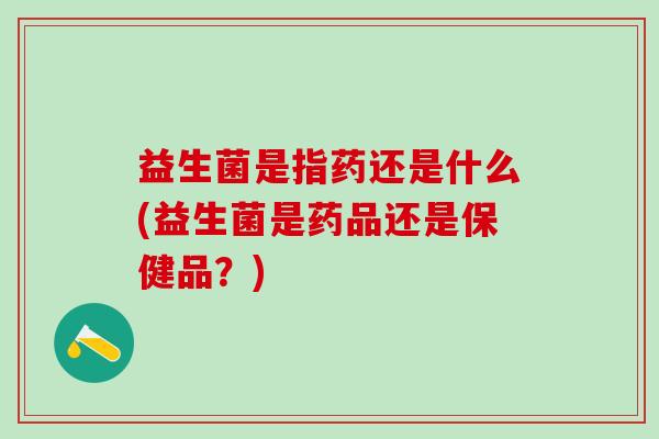 益生菌是指药还是什么(益生菌是药品还是保健品？)