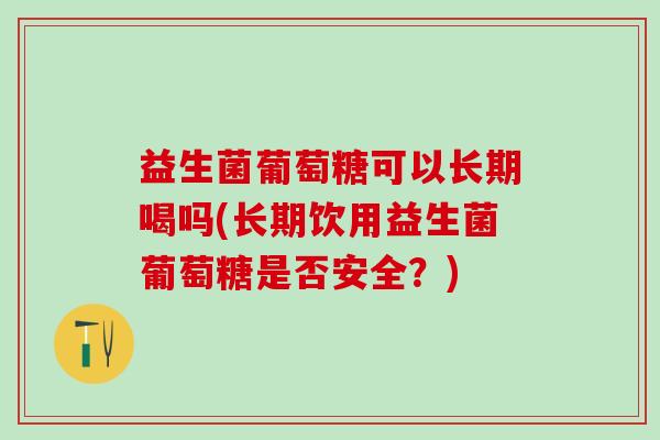 益生菌葡萄糖可以长期喝吗(长期饮用益生菌葡萄糖是否安全？)