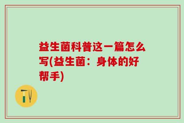 益生菌科普这一篇怎么写(益生菌：身体的好帮手)