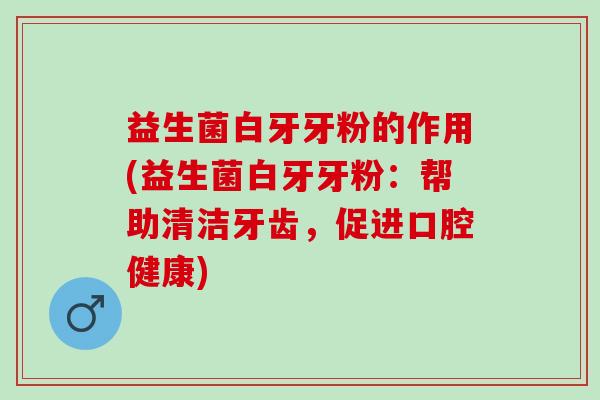 益生菌白牙牙粉的作用(益生菌白牙牙粉：帮助清洁牙齿，促进口腔健康)
