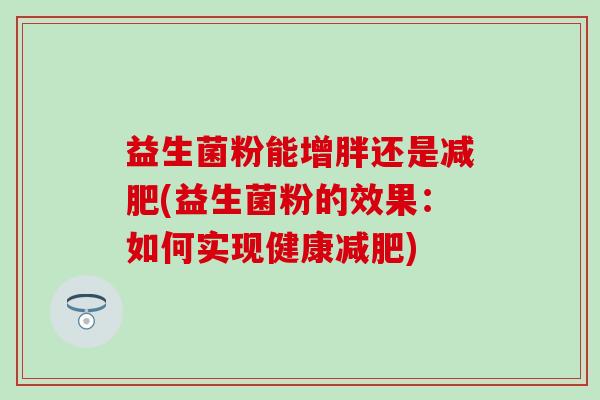 益生菌粉能增胖还是减肥(益生菌粉的效果：如何实现健康减肥)