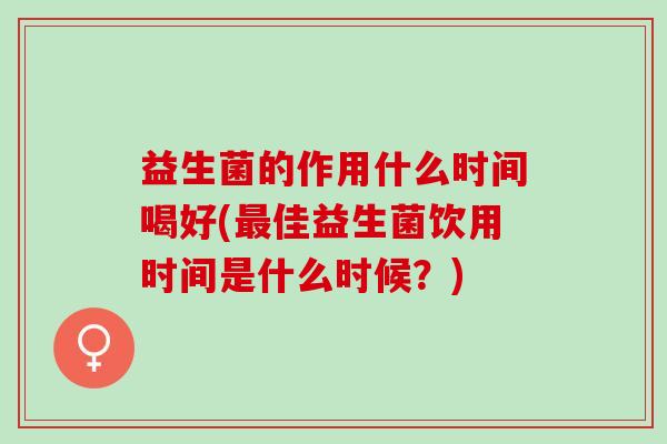 益生菌的作用什么时间喝好(佳益生菌饮用时间是什么时候?) 益生菌的作用什么时间喝好(佳益生菌饮用时间是什么时候?)