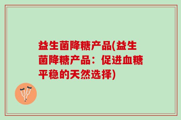 益生菌降糖产品(益生菌降糖产品：促进血糖平稳的天然选择)