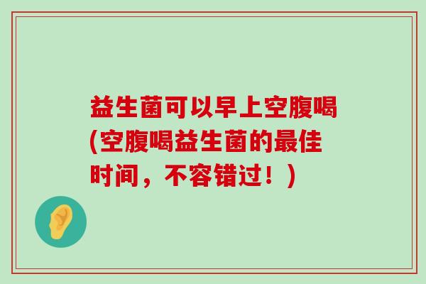 益生菌可以早上空腹喝(空腹喝益生菌的最佳时间，不容错过！)