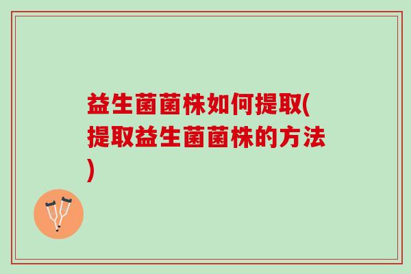 益生菌菌株如何提取(提取益生菌菌株的方法)