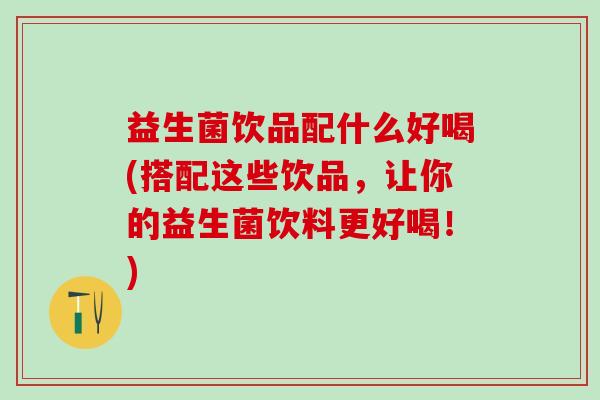 益生菌饮品配什么好喝(搭配这些饮品，让你的益生菌饮料更好喝！)