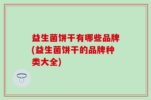 益生菌饼干有哪些品牌(益生菌饼干的品牌种类大全)