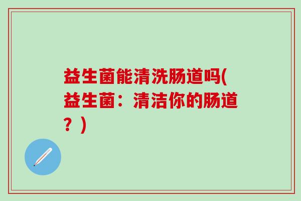 益生菌能清洗肠道吗(益生菌：清洁你的肠道？)