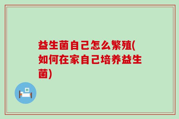 益生菌自己怎么繁殖(如何在家自己培养益生菌) 益生菌自己怎么繁殖(如何在家自己培养益生菌)