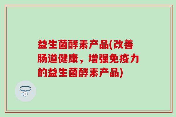 益生菌酵素产品(改善肠道健康，增强免疫力的益生菌酵素产品)