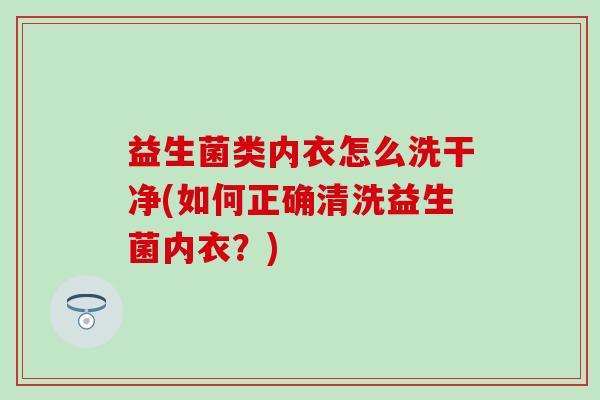 益生菌类内衣怎么洗干净(如何正确清洗益生菌内衣？)