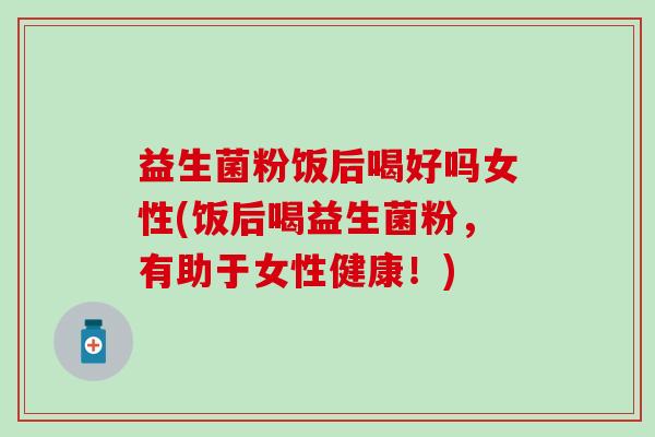 益生菌粉饭后喝好吗女性(饭后喝益生菌粉,有助于女性健康!) 益生菌粉饭后喝好吗女性(饭后喝益生菌粉,有助于女性健康!)