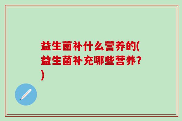 益生菌补什么营养的(益生菌补充哪些营养？)