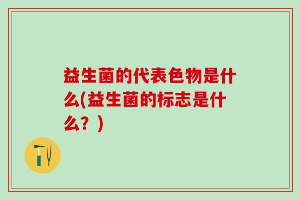 益生菌的代表色物是什么(益生菌的标志是什么?) 益生菌的代表色物是什么(益生菌的标志是什么?)