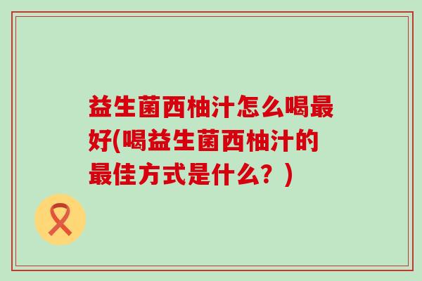 益生菌西柚汁怎么喝好(喝益生菌西柚汁的佳方式是什么？)