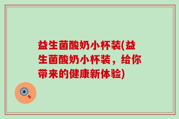 益生菌酸奶小杯装(益生菌酸奶小杯装，给你带来的健康新体验)
