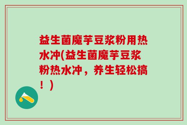 益生菌魔芋豆浆粉用热水冲(益生菌魔芋豆浆粉热水冲，养生轻松搞！)