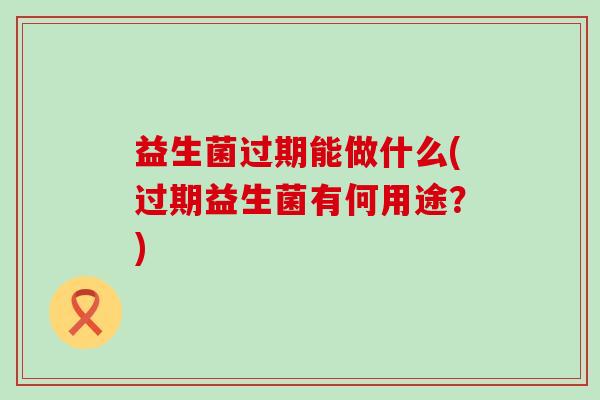 益生菌过期能做什么(过期益生菌有何用途？)