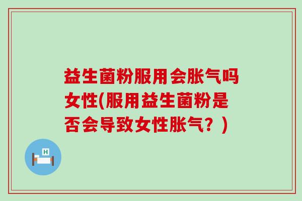 益生菌粉服用会胀气吗女性(服用益生菌粉是否会导致女性胀气？)