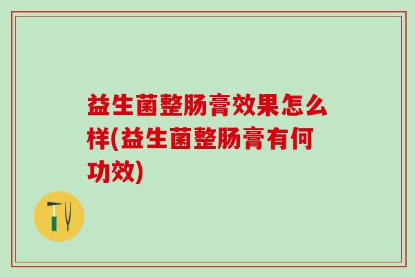 益生菌整肠膏效果怎么样(益生菌整肠膏有何功效)