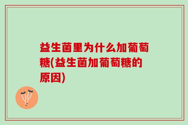 益生菌里为什么加葡萄糖(益生菌加葡萄糖的原因) 益生菌里为什么加葡萄糖(益生菌加葡萄糖的原因)