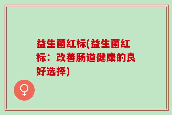 益生菌红标(益生菌红标：改善肠道健康的良好选择)