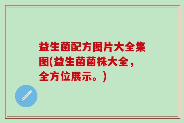 益生菌配方图片大全集图(益生菌菌株大全，全方位展示。)