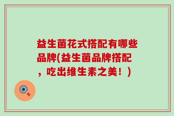 益生菌花式搭配有哪些品牌(益生菌品牌搭配,吃出维生素之美!) 益生菌花式搭配有哪些品牌(益生菌品牌搭配,吃出维生素之美!)
