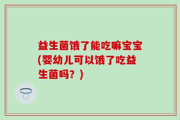 益生菌饿了能吃嘛宝宝(婴幼儿可以饿了吃益生菌吗？)